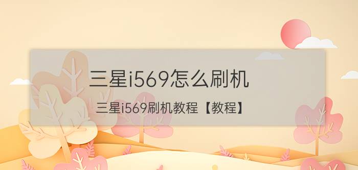 三星i569怎么刷机 三星i569刷机教程【教程】